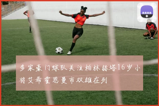 多家豪门球队关注柏林赫塔16岁小将艾希霍恩曼市双雄在列