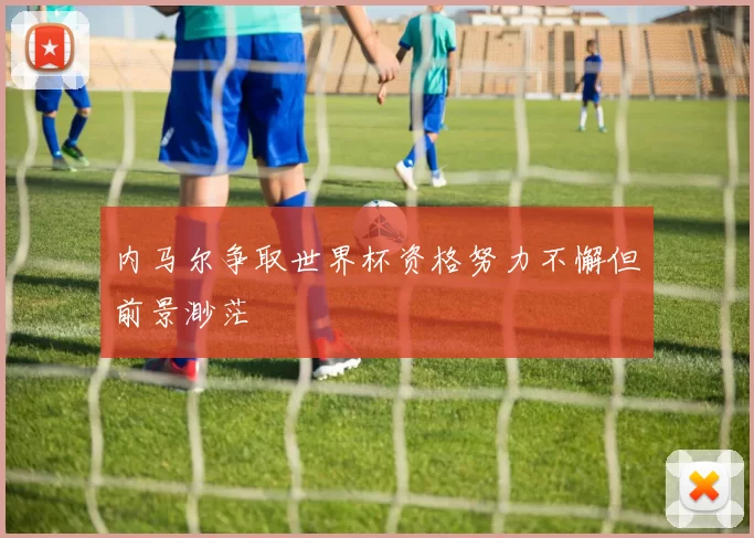 内马尔争取世界杯资格努力不懈但前景渺茫