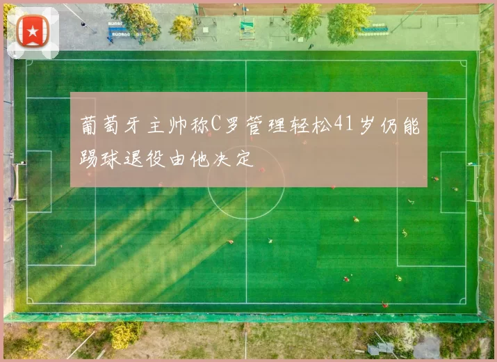 葡萄牙主帅称C罗管理轻松41岁仍能踢球退役由他决定