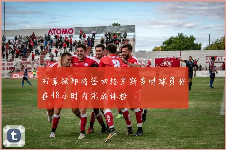 布莱顿即将签回格罗斯多特球员将在48小时内完成体检