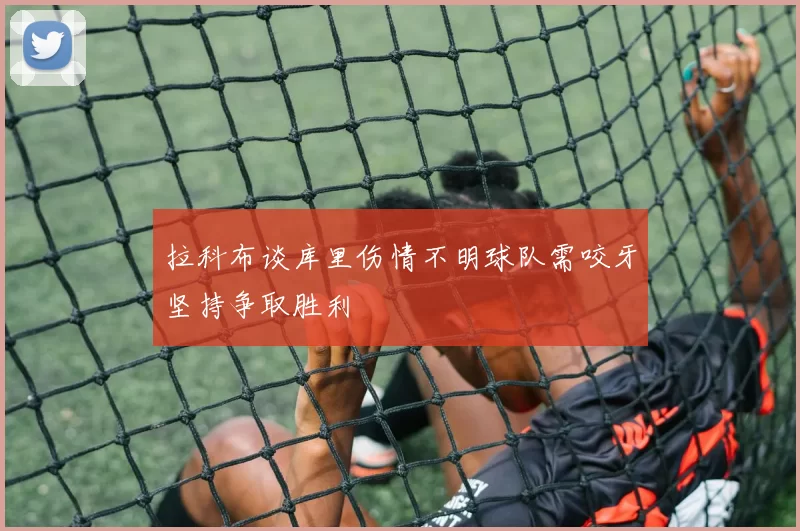 拉科布谈库里伤情不明球队需咬牙坚持争取胜利