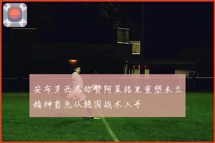 安布罗西尼称赞阿莱格里重塑米兰精神首先从稳固战术入手