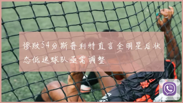 惨败54分斯普利特直言全明星后状态低迷球队亟需调整