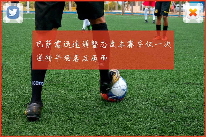 巴萨需迅速调整态度本赛季仅一次逆转半场落后局面