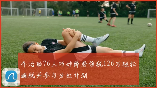乔治助76人巧妙降奢侈税126万轻松避税并参与分红计划