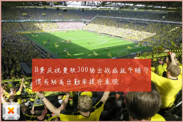 B费庆祝曼联300场出战成就午睡习惯或助高出勤率提升表现