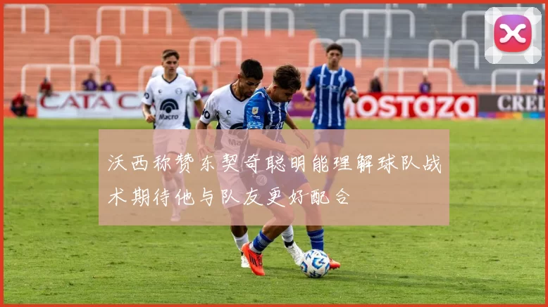 沃西称赞东契奇聪明能理解球队战术期待他与队友更好配合