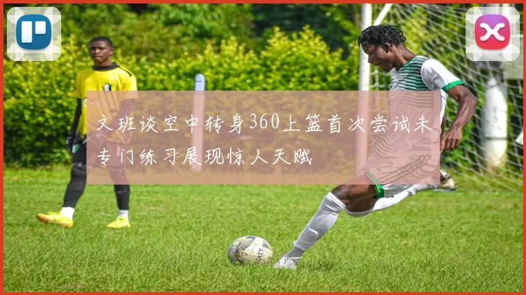 文班谈空中转身360上篮首次尝试未专门练习展现惊人天赋