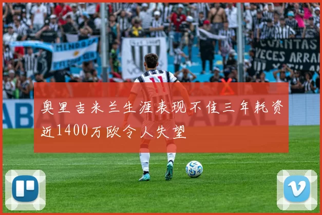奥里吉米兰生涯表现不佳三年耗资近1400万欧令人失望