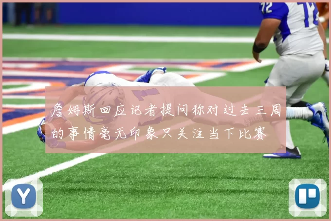 詹姆斯回应记者提问称对过去三周的事情毫无印象只关注当下比赛