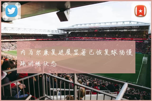 内马尔康复进展显著已恢复球场慢跑训练状态