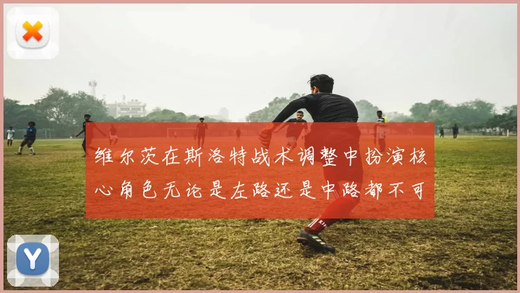 维尔茨在斯洛特战术调整中扮演核心角色无论是左路还是中路都不可或缺