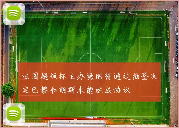 法国超级杯主办场地将通过抽签决定巴黎和朗斯未能达成协议