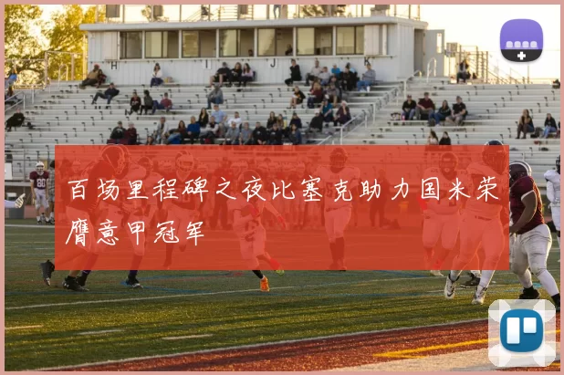 百场里程碑之夜比塞克助力国米荣膺意甲冠军