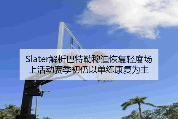 Slater解析巴特勒穆迪恢复轻度场上活动赛季初仍以单练康复为主
